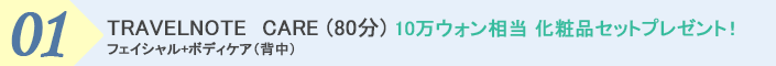 １．TRAVELNOTE CARE (80分) 10万ウォン相当 化粧品セットプレゼント！ フェイシャル+ボディケア（背中）